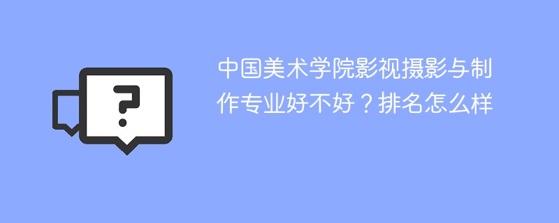 中国美术学院影视摄影与制作专业好不好？排名怎么样