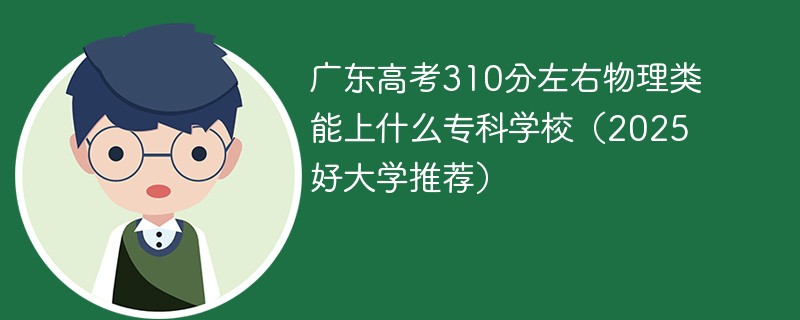 广东高考310分左右物理类能上什么专科学校（2025好大学推荐）