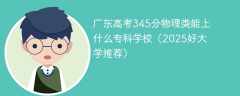 广东高考345分物理类能上什么专科学校（2025好大学推荐）