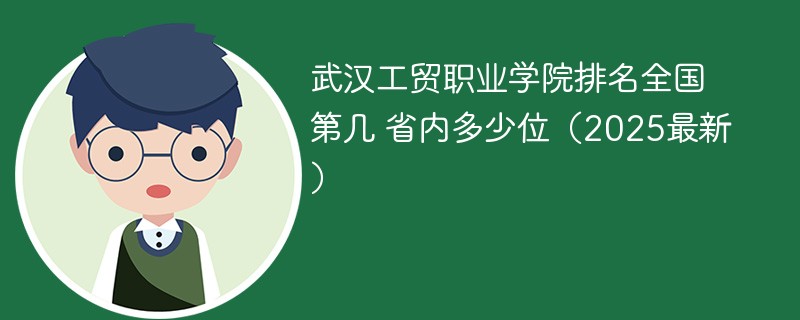 武汉工贸职业学院排名全国第几 省内多少位（2025最新）