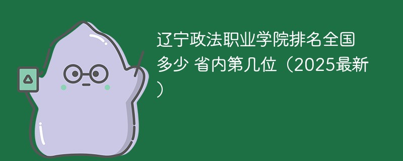 辽宁政法职业学院排名全国多少 省内第几位（2025最新）