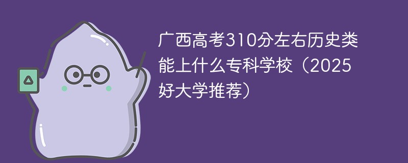 广西高考310分左右历史类能上什么专科学校（2025好大学推荐）