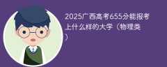 2025广西高考655分能报考上什么样的大学（物理类）