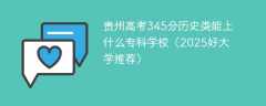 贵州高考345分历史类能上什么专科学校（2025好大学推荐）