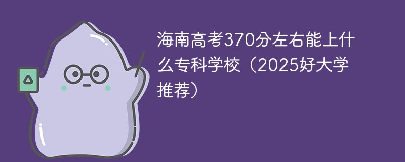 海南高考370分左右能上什么专科学校（2025好大学推荐）