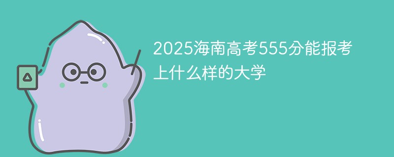 2025海南高考555分能报考上什么样的大学