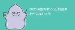 2025海南高考555分能报考上什么样的大学