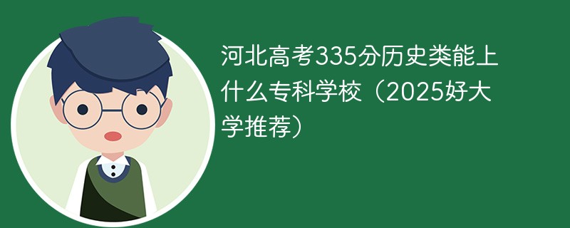 河北高考335分历史类能上什么专科学校（2025好大学推荐）