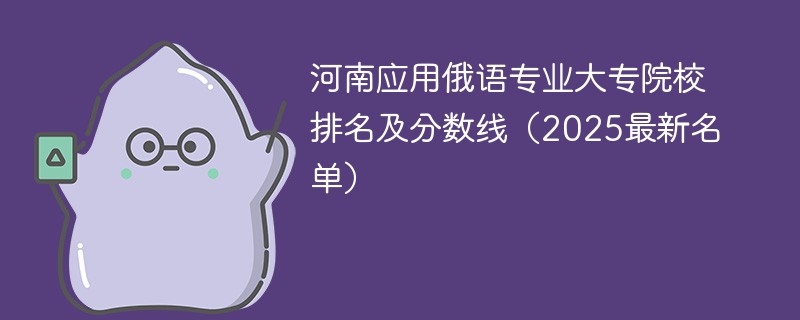 河南应用俄语专业大专院校排名及分数线（2025最新名单）