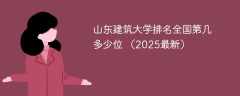 山东建筑大学排名全国第几 多少位 （2025最新）