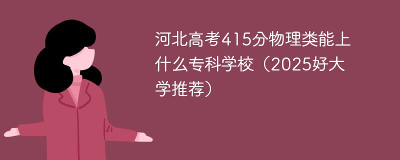 河北高考415分物理类能上什么专科学校（2025好大学推荐）