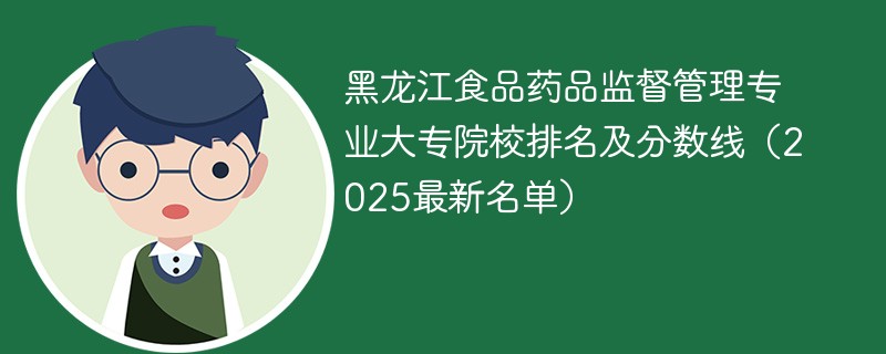 黑龙江食品药品监督管理专业大专院校排名及分数线（2025最新名单）