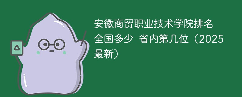 安徽商贸职业技术学院排名全国多少 省内第几位（2025最新）