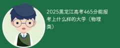 2025黑龙江高考465分能报考上什么样的大学（物理类）