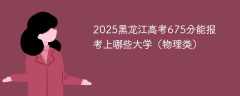 2025黑龙江高考675分能报考上哪些大学（物理类）