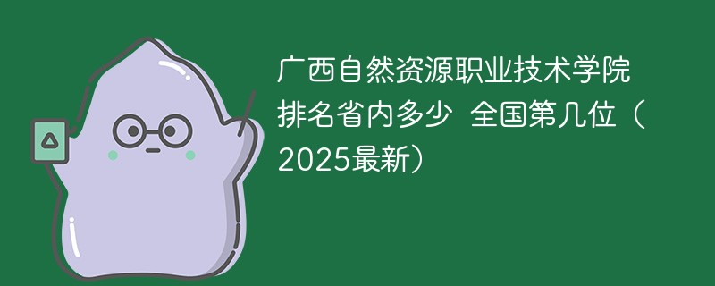 广西自然资源职业技术学院排名省内多少 全国第几位（2025最新）