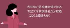 吉林电力系统继电保护技术专业大专院校排名及分数线（2025最新名单）