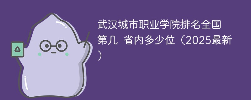 武汉城市职业学院排名全国第几 省内多少位（2025最新）