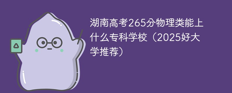 湖南高考265分物理类能上什么专科学校（2025好大学推荐）