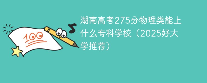 湖南高考275分物理类能上什么专科学校（2025好大学推荐）