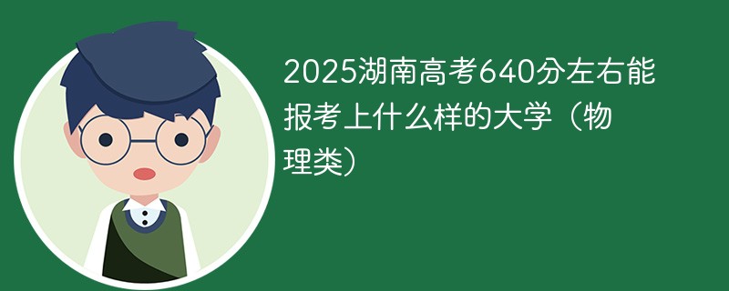 2025湖南高考640分左右能报考上什么样的大学（物理类）