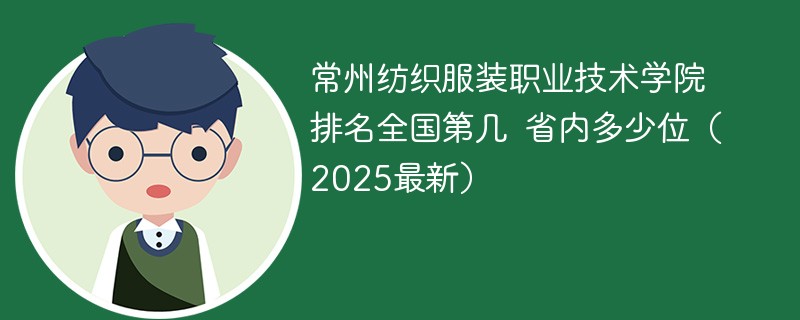 常州纺织服装职业技术学院排名全国第几 省内多少位（2025最新）