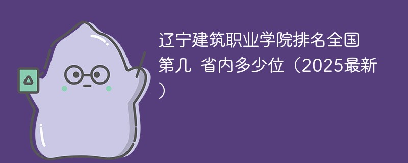 辽宁建筑职业学院排名全国第几 省内多少位（2025最新）