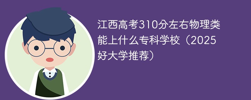 江西高考310分左右物理类能上什么专科学校（2025好大学推荐）