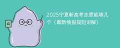 2025宁夏新高考志愿能填几个（最新填报规则讲解）