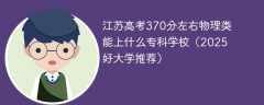江苏高考370分左右物理类能上什么专科学校（2025好大学推荐）