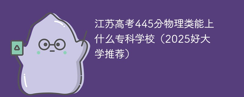 江苏高考445分物理类能上什么专科学校（2025好大学推荐）