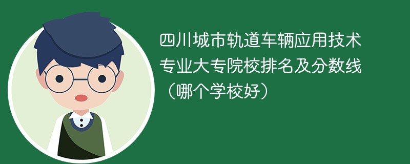 四川城市轨道车辆应用技术专业大专院校排名及分数线（哪个学校好）