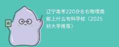 辽宁高考220分左右物理类能上什么专科学校（2025好大学推荐）