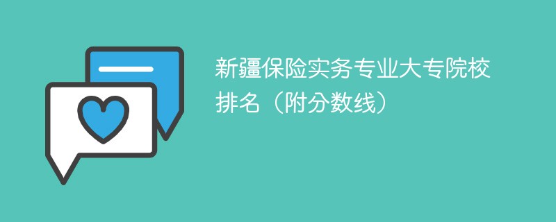 新疆保险实务专业大专院校排名（附分数线）