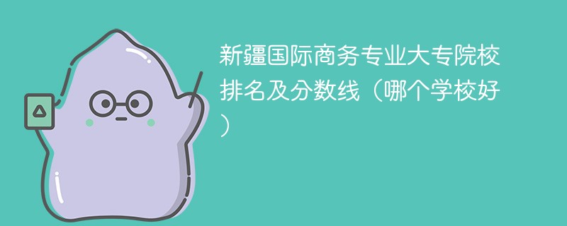 新疆国际商务专业大专院校排名及分数线（哪个学校好）