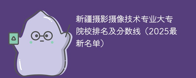 新疆摄影摄像技术专业大专院校排名及分数线（2025最新名单）