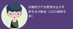 安徽医疗产品管理专业大学排名及分数线（2025最新名单）