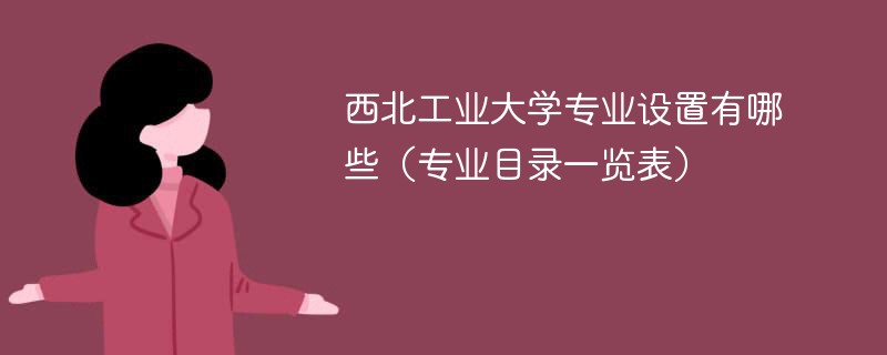 西北工业大学专业设置有哪些（专业目录一览表）