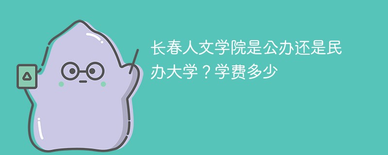 长春人文学院是公办还是民办大学？学费多少