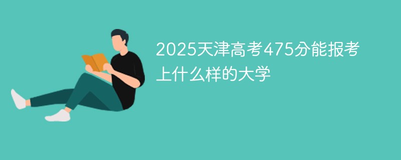 2025天津高考475分能报考上什么样的大学