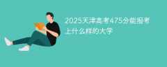 2025天津高考475分能报考上什么样的大学