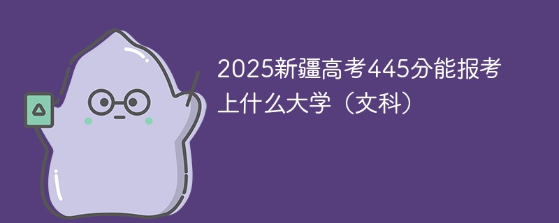 2025新疆高考445分能报考上什么大学（文科）
