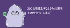 2025新疆高考395分能报考上哪些大学（理科）