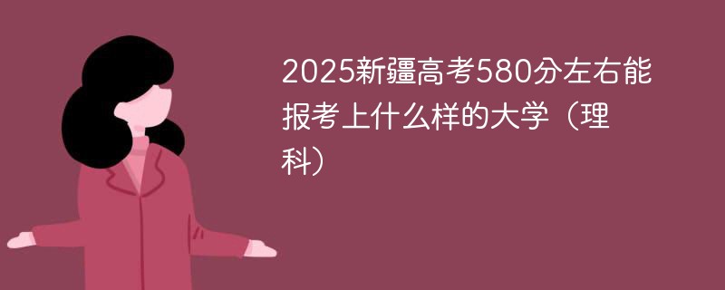 2025新疆高考580分左右能报考上什么样的大学（理科）