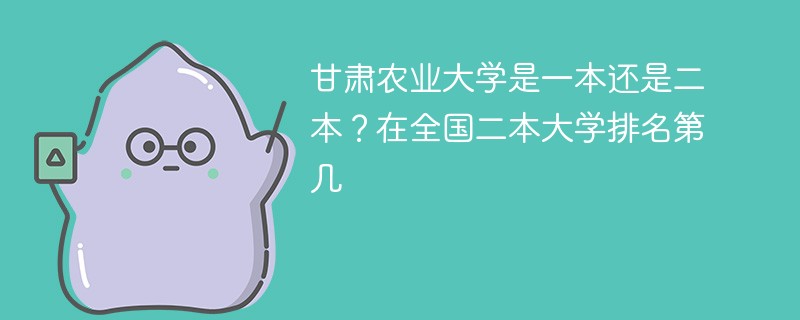 甘肃农业大学是一本还是二本？在全国二本大学排名第几