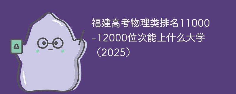 福建高考物理类排名11000-12000位次能上什么大学（2025）