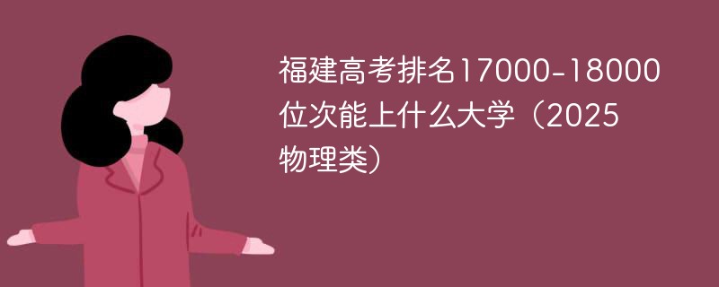 福建高考排名17000-18000位次能上什么大学（2025物理类）