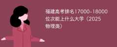 福建高考排名17000-18000位次能上什么大学（2025物理类）