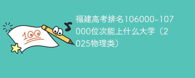 福建高考排名106000-107000位次能上什么大学（2025物理类）