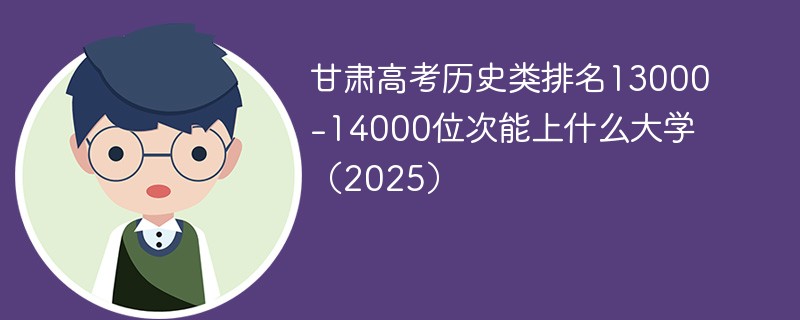 甘肃高考历史类排名13000-14000位次能上什么大学（2025）